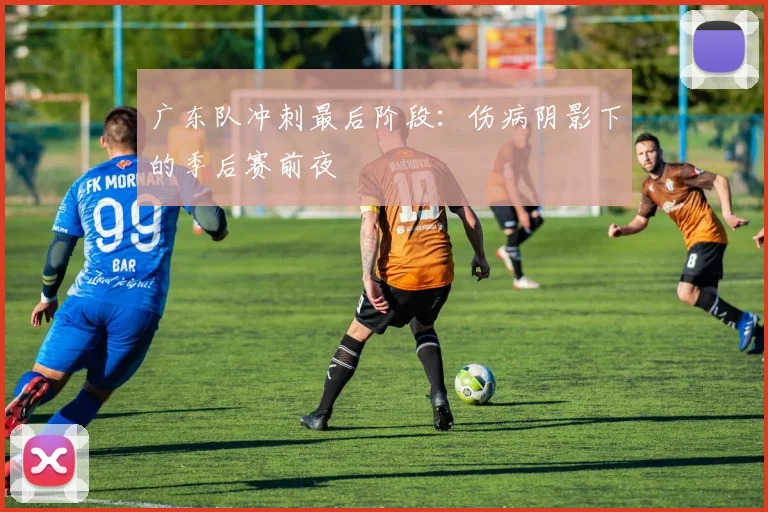广东队冲刺最后阶段：伤病阴影下的季后赛前夜