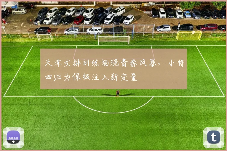 天津女排训练场现青春风暴，小将回归为保级注入新变量
