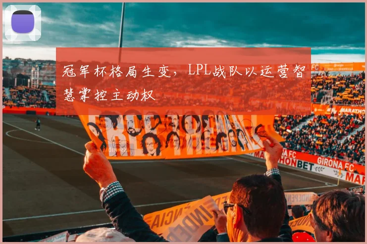 冠军杯格局生变，LPL战队以运营智慧掌控主动权