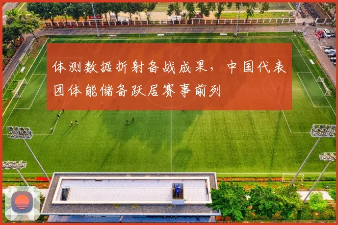体测数据折射备战成果，中国代表团体能储备跃居赛事前列