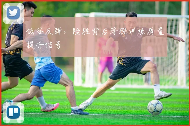 低谷反弹，险胜背后浮现训练质量提升信号