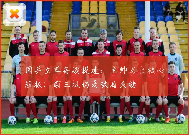 国乒女单备战提速，主帅点出核心短板：前三板仍是破局关键