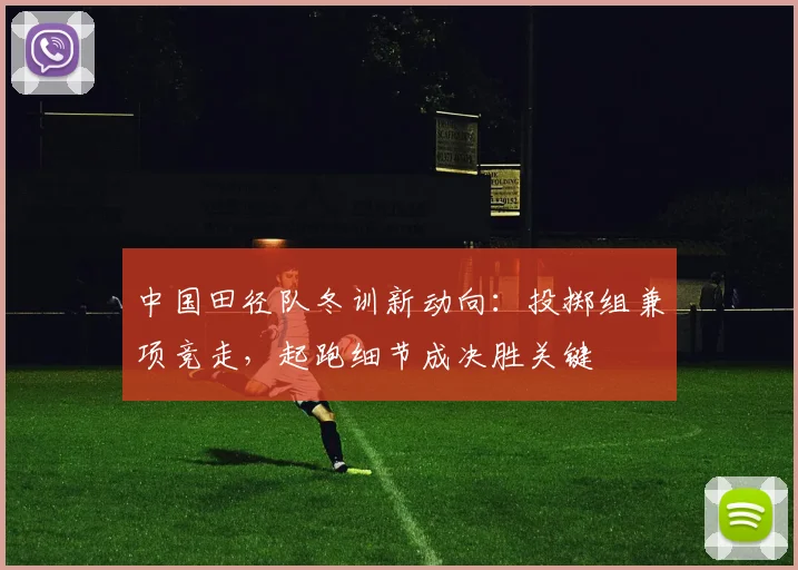 中国田径队冬训新动向：投掷组兼项竞走，起跑细节成决胜关键