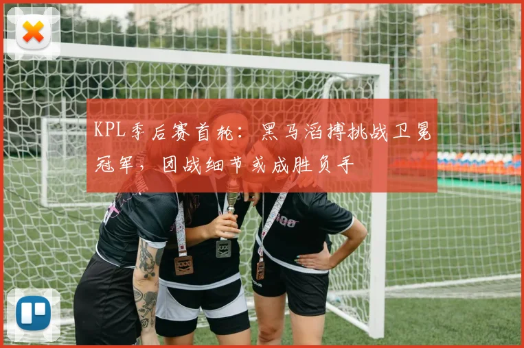 KPL季后赛首轮：黑马滔搏挑战卫冕冠军，团战细节或成胜负手