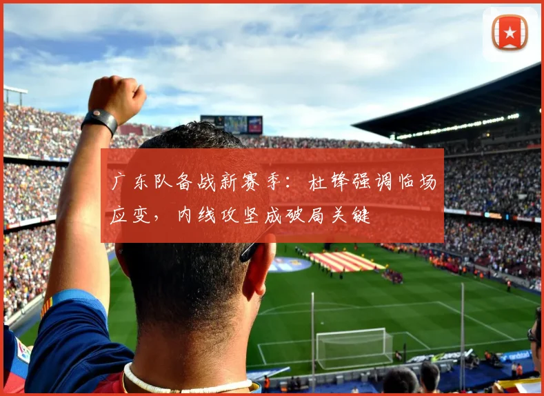 广东队备战新赛季：杜锋强调临场应变，内线攻坚成破局关键
