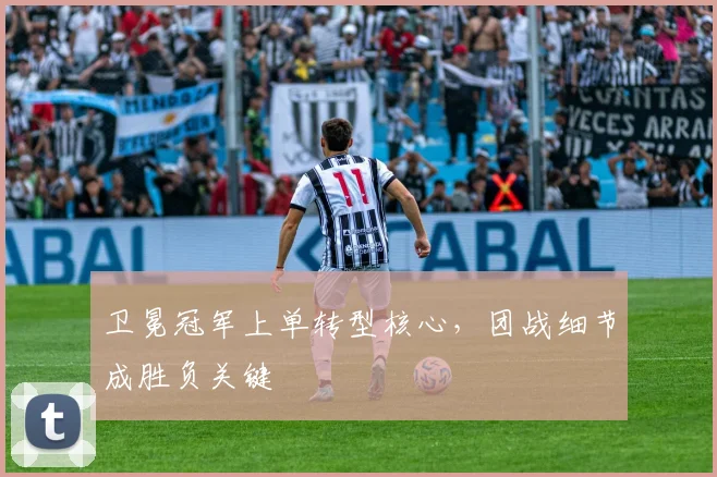 卫冕冠军上单转型核心，团战细节成胜负关键