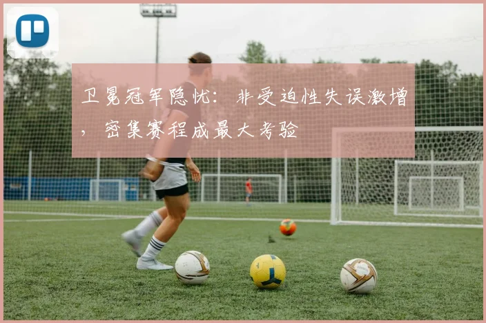 卫冕冠军隐忧：非受迫性失误激增，密集赛程成最大考验