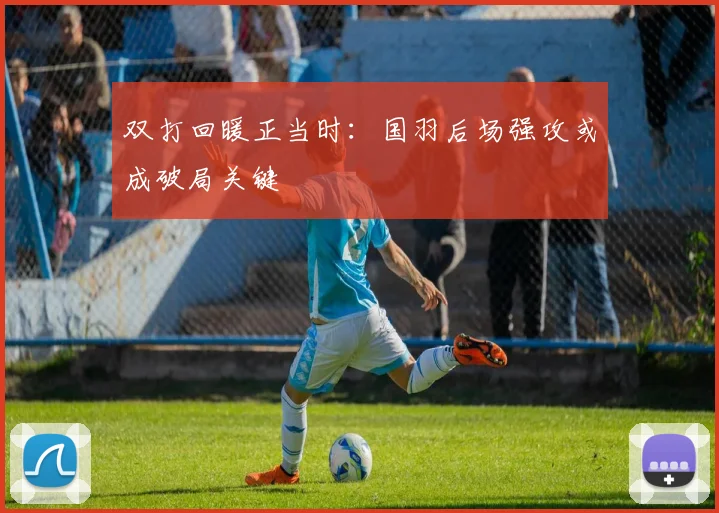 双打回暖正当时：国羽后场强攻或成破局关键