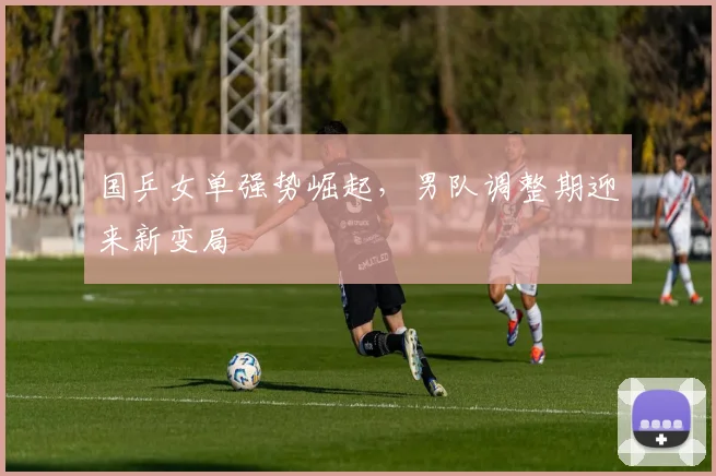 国乒女单强势崛起，男队调整期迎来新变局