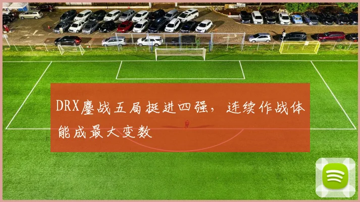 DRX鏖战五局挺进四强，连续作战体能成最大变数