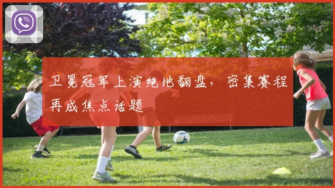 卫冕冠军上演绝地翻盘，密集赛程再成焦点话题