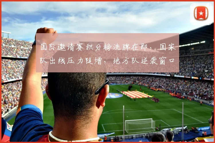 国际邀请赛积分榜洗牌在即，国家队出线压力陡增，地方队逆袭窗口开启