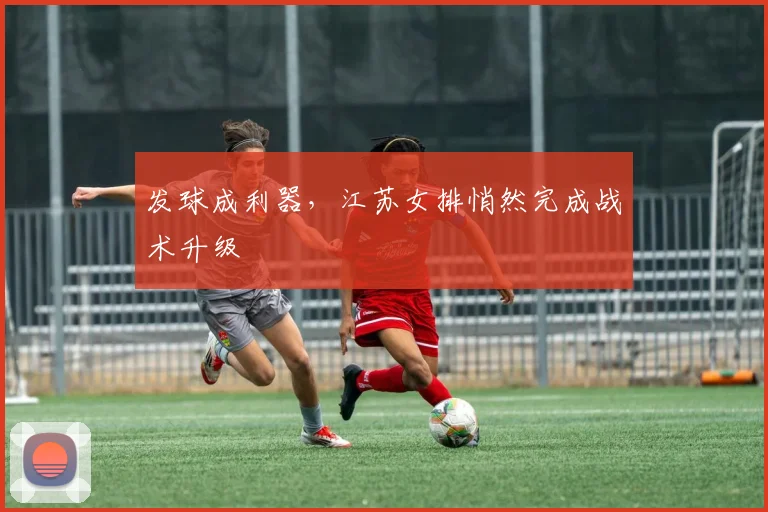 发球成利器，江苏女排悄然完成战术升级