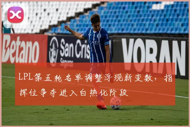 LPL第五轮名单调整浮现新变数，指挥位争夺进入白热化阶段