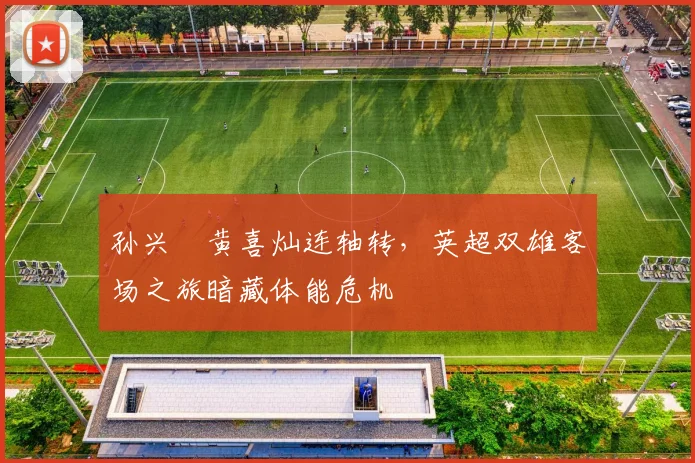 孙兴慜黄喜灿连轴转，英超双雄客场之旅暗藏体能危机