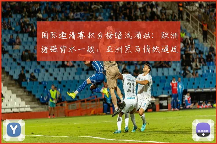 国际邀请赛积分榜暗流涌动：欧洲诸强背水一战，亚洲黑马悄然逼近