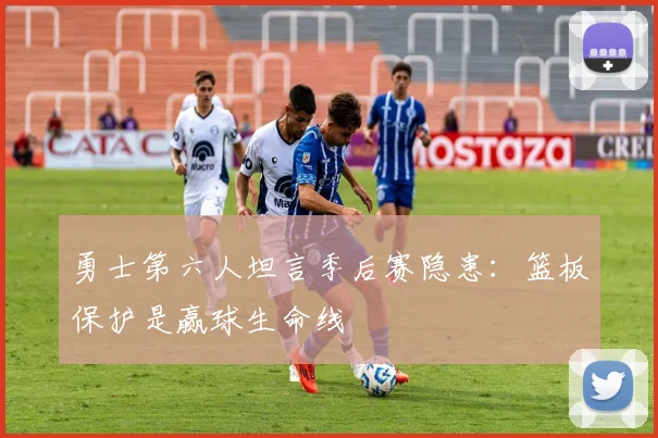 勇士第六人坦言季后赛隐患：篮板保护是赢球生命线