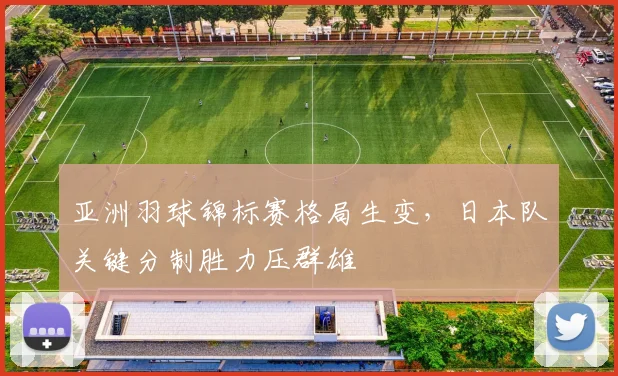 亚洲羽球锦标赛格局生变，日本队关键分制胜力压群雄