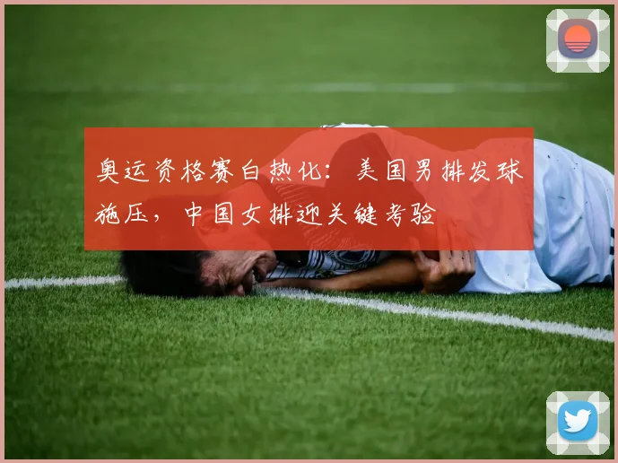 奥运资格赛白热化：美国男排发球施压，中国女排迎关键考验