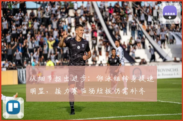 从细节抠出进步：仰泳组转身提速明显，接力赛临场短板仍需补齐