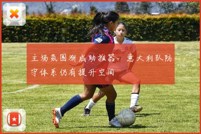 主场氛围渐成助推器，意大利队防守体系仍有提升空间