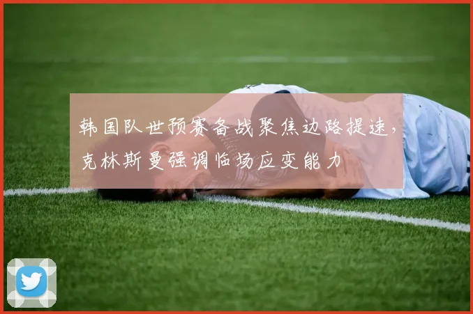 韩国队世预赛备战聚焦边路提速，克林斯曼强调临场应变能力