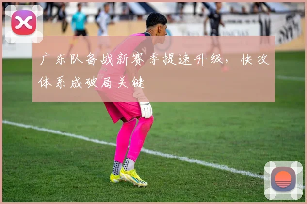 广东队备战新赛季提速升级，快攻体系成破局关键