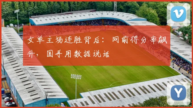 女单主场连胜背后：网前得分率飙升，国手用数据说话