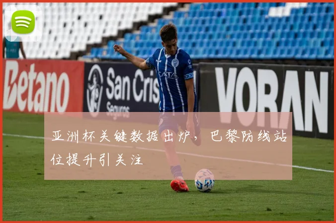 亚洲杯关键数据出炉，巴黎防线站位提升引关注