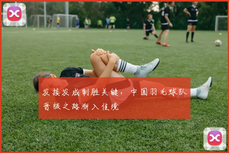 发接发成制胜关键，中国羽毛球队晋级之路渐入佳境