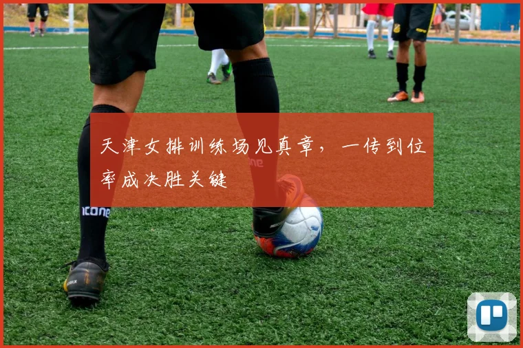 天津女排训练场见真章，一传到位率成决胜关键