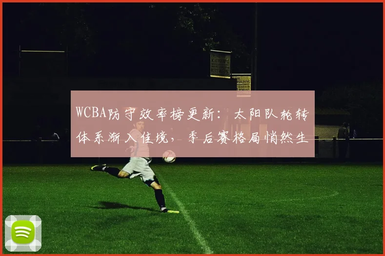WCBA防守效率榜更新：太阳队轮转体系渐入佳境，季后赛格局悄然生变