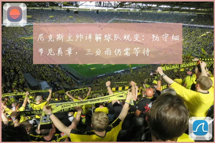 尼克斯主帅详解球队蜕变：防守细节见真章，三分雨仍需等待