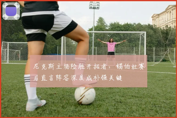 尼克斯主场险胜开拓者，锡伯杜赛后直言阵容深度成补强关键
