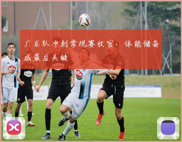 广东队冲刺常规赛收官，体能储备成最后关键