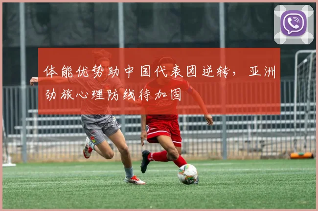 体能优势助中国代表团逆转，亚洲劲旅心理防线待加固