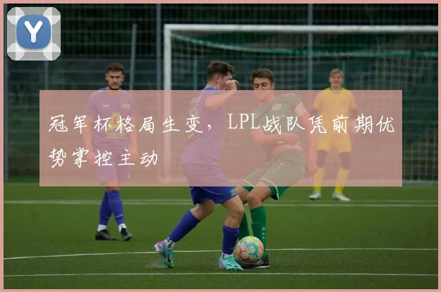 冠军杯格局生变，LPL战队凭前期优势掌控主动