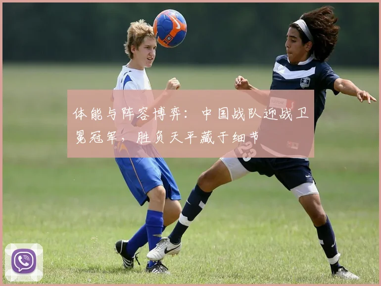 体能与阵容博弈：中国战队迎战卫冕冠军，胜负天平藏于细节