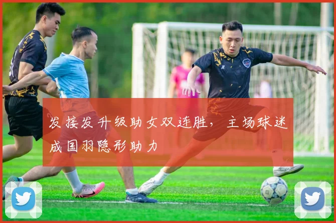 发接发升级助女双连胜，主场球迷成国羽隐形助力