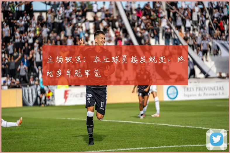 主场破茧：本土球员接发蜕变，终结多年冠军荒