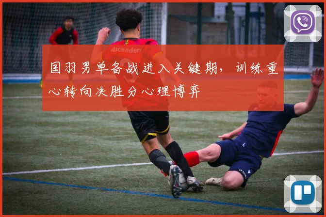 国羽男单备战进入关键期，训练重心转向决胜分心理博弈