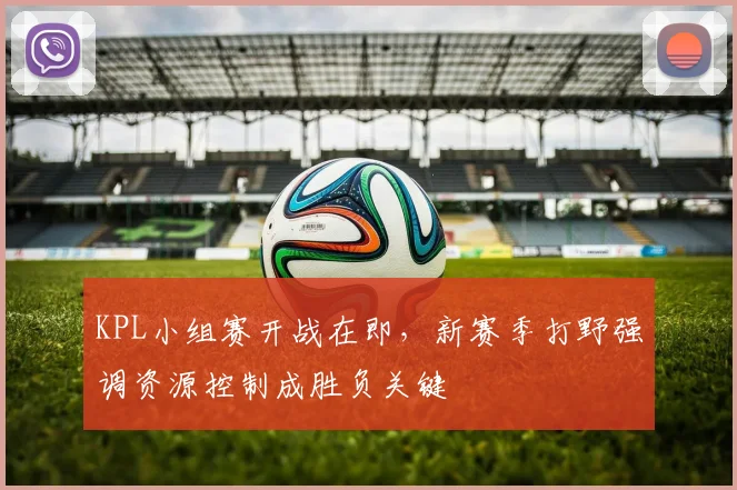 KPL小组赛开战在即，新赛季打野强调资源控制成胜负关键