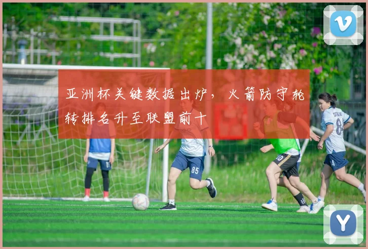 亚洲杯关键数据出炉，火箭防守轮转排名升至联盟前十